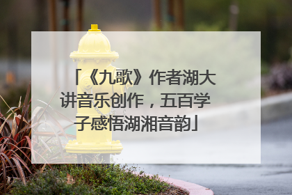 《九歌》作者湖大讲音乐创作，五百学子感悟湖湘音韵