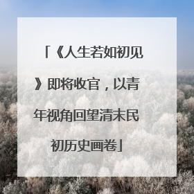 《人生若如初见》即将收官，以青年视角回望清末民初历史画卷