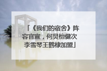 《我们的宿舍》阵容官宣，何炅檀健次李雪琴王鹤棣加盟