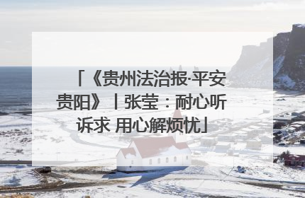 《贵州法治报·平安贵阳》丨张莹：耐心听诉求 用心解烦忧