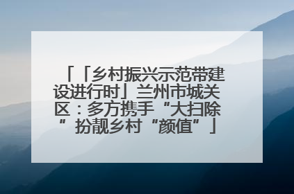 「乡村振兴示范带建设进行时」兰州市城关区：多方携手“大扫除”扮靓乡村“颜值”