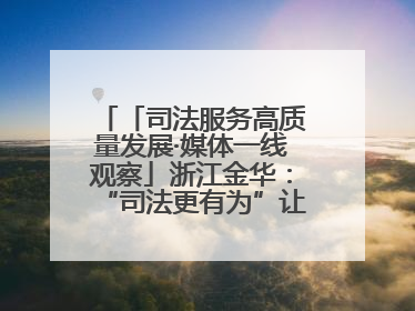 「司法服务高质量发展·媒体一线观察」浙江金华：“司法更有为”让“市场更有力”
