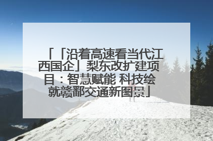 「沿着高速看当代江西国企」梨东改扩建项目：智慧赋能 科技绘就赣鄱交通新图景