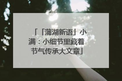 「蒲湖新语」小满：小细节里藏着节气传承大文章