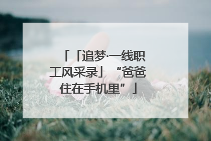 「追梦·一线职工风采录」“爸爸住在手机里”