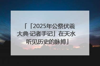 「2025年公祭伏羲大典·记者手记」在天水 听见历史的脉搏