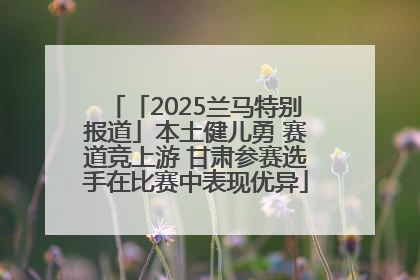「2025兰马特别报道」本土健儿勇 赛道竞上游 甘肃参赛选手在比赛中表现优异
