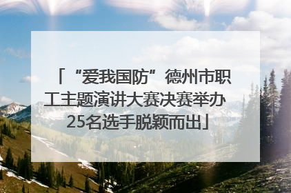 “爱我国防”德州市职工主题演讲大赛决赛举办 25名选手脱颖而出