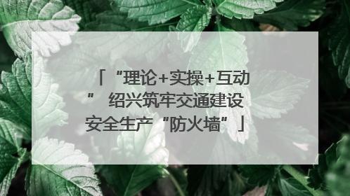 “理论+实操+互动” 绍兴筑牢交通建设安全生产“防火墙”