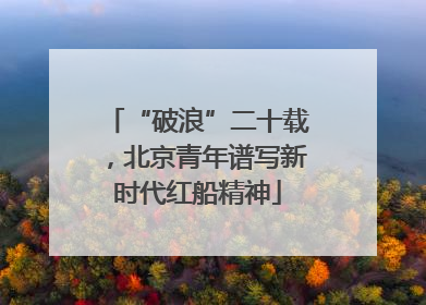 “破浪”二十载，北京青年谱写新时代红船精神