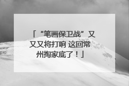 “笔画保卫战”又又又将打响 这回常州掏家底了！