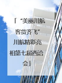 “美丽川航 客货齐飞” 川航精彩亮相第七届西洽会