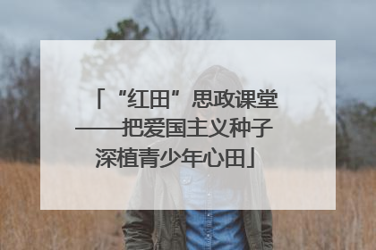 “红田”思政课堂——把爱国主义种子深植青少年心田