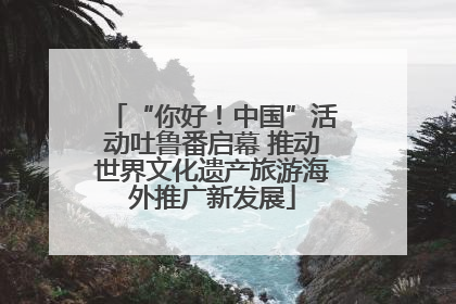 “你好！中国”活动吐鲁番启幕 推动世界文化遗产旅游海外推广新发展