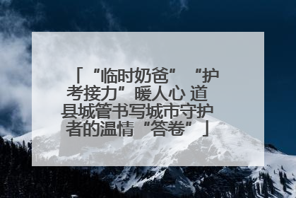 “临时奶爸”“护考接力”暖人心 道县城管书写城市守护者的温情“答卷”