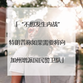“不想发生内战” 特朗普称如果需要将向加州增派国民警卫队