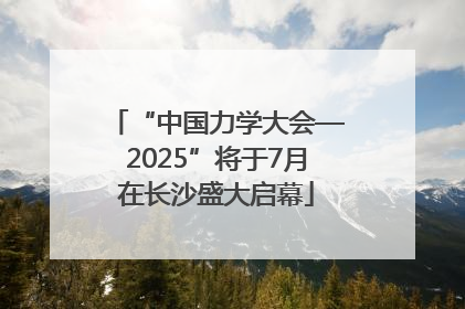 “中国力学大会—2025”将于7月在长沙盛大启幕