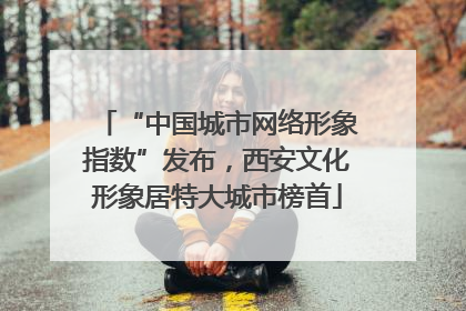 “中国城市网络形象指数”发布，西安文化形象居特大城市榜首