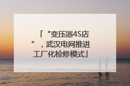 “变压器4S店”，武汉电网推进工厂化检修模式