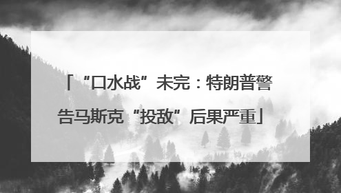 “口水战”未完：特朗普警告马斯克“投敌”后果严重