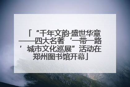 “千年文韵·盛世华章——四大名著‘一带一路’城市文化巡展”活动在郑州图书馆开幕