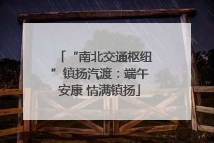 “南北交通枢纽”镇扬汽渡：端午安康 情满镇扬