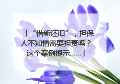 “借新还旧”，担保人不知情需要担责吗？这个案例提示……