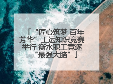 “匠心筑梦 百年芳华”工运知识竞赛举行 衡水职工竞逐“最强大脑”