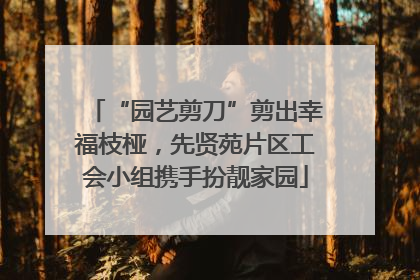 “园艺剪刀”剪出幸福枝桠，先贤苑片区工会小组携手扮靓家园
