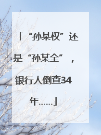 “孙某权”还是“孙某全”，银行人倒查34年……