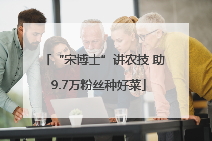 “宋博士”讲农技 助9.7万粉丝种好菜