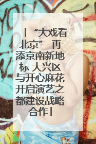 “大戏看北京” 再添京南新地标 大兴区与开心麻花开启演艺之都建设战略合作