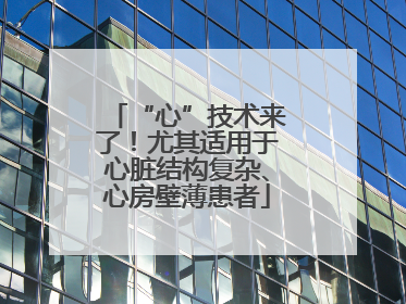 “心”技术来了！尤其适用于心脏结构复杂、心房壁薄患者