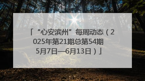 “心安滨州”每周动态（2025年第21期总第54期5月7日—6月13日）