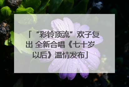 “彩铃顶流”欢子复出 全新合唱《七十岁以后》温情发布