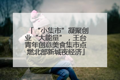 “小集市”凝聚创业“大能量”，王台青年创意美食集市点燃北部新城夜经济