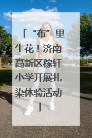 “布”里生花！济南高新区稼轩小学开展扎染体验活动