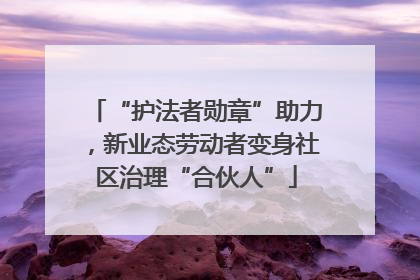 “护法者勋章”助力，新业态劳动者变身社区治理“合伙人”