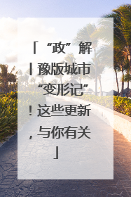 “政”解丨豫版城市“变形记”！这些更新，与你有关