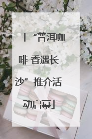 “普洱咖啡 香遇长沙”推介活动启幕