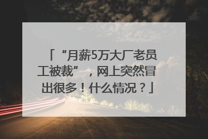 “月薪5万大厂老员工被裁”，网上突然冒出很多！什么情况？