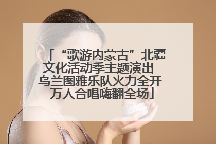 “歌游内蒙古”北疆文化活动季主题演出 乌兰图雅乐队火力全开 万人合唱嗨翻全场