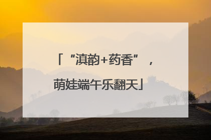 “滇韵+药香”，萌娃端午乐翻天