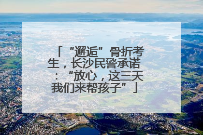 “邂逅”骨折考生，长沙民警承诺：“放心，这三天我们来帮孩子”