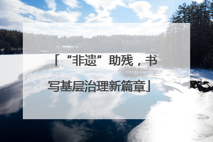 “非遗”助残，书写基层治理新篇章