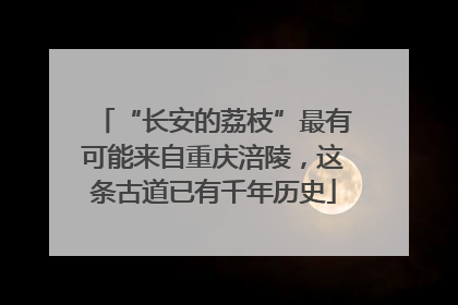 “长安的荔枝”最有可能来自重庆涪陵，这条古道已有千年历史