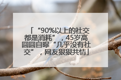 “90%以上的社交都是消耗”，45岁高圆圆自曝“几乎没有社交”，网友狠狠共情