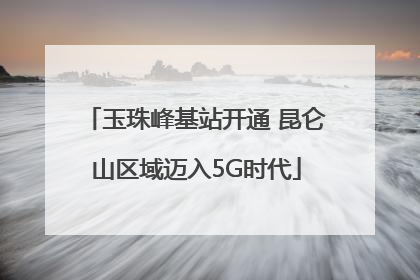 玉珠峰基站开通 昆仑山区域迈入5G时代