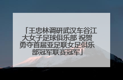 王忠林调研武汉车谷江大女子足球俱乐部 祝贺勇夺首届亚足联女足俱乐部冠军联赛冠军
