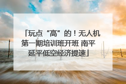 玩点“高”的！无人机第一期培训班开班 南平延平低空经济提速